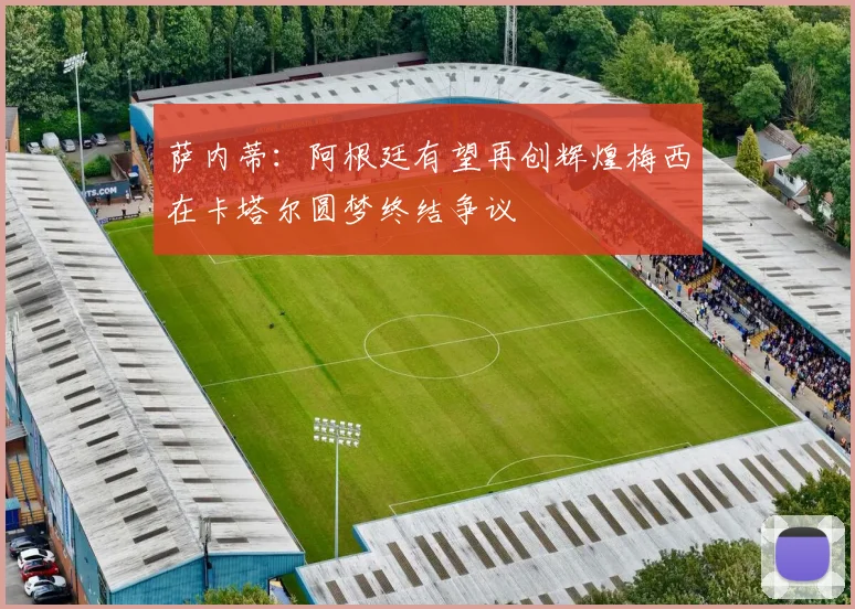 萨内蒂：阿根廷有望再创辉煌梅西在卡塔尔圆梦终结争议