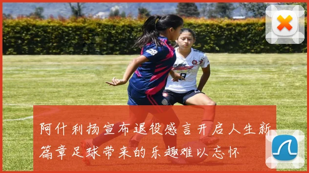 阿什利扬宣布退役感言开启人生新篇章足球带来的乐趣难以忘怀