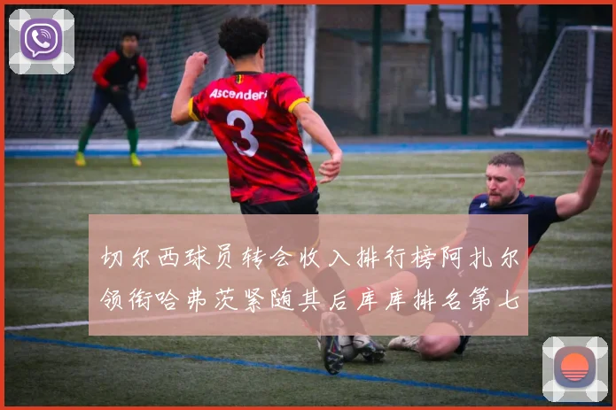 切尔西球员转会收入排行榜阿扎尔领衔哈弗茨紧随其后库库排名第七