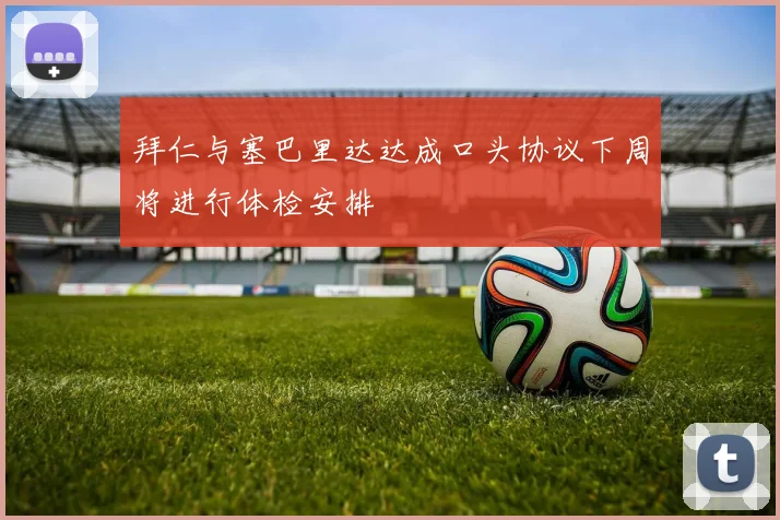 拜仁与塞巴里达达成口头协议下周将进行体检安排
