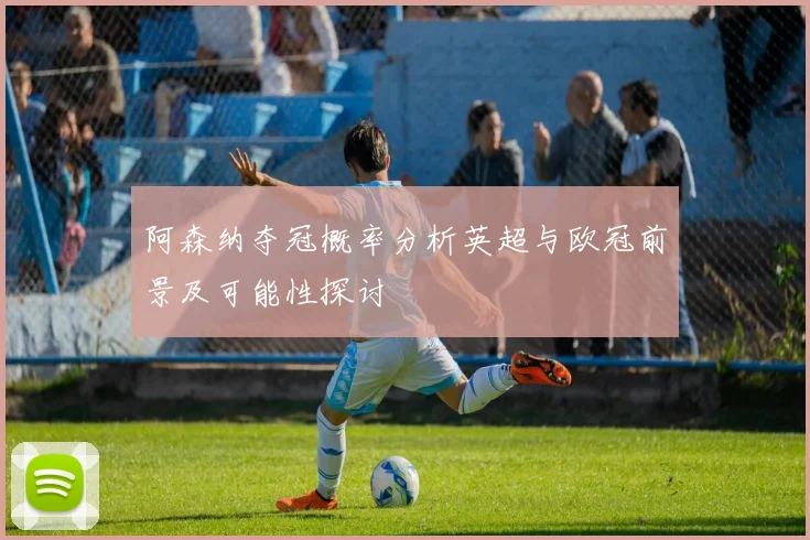 阿森纳夺冠概率分析英超与欧冠前景及可能性探讨