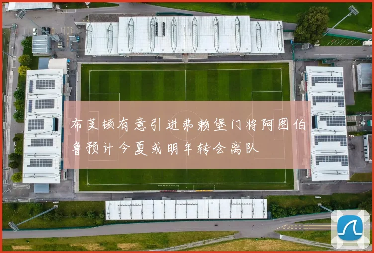 布莱顿有意引进弗赖堡门将阿图伯鲁预计今夏或明年转会离队
