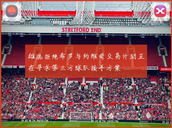 雄鹿拒绝希罗与约维奇交易计划正在寻求第三方球队接手方案