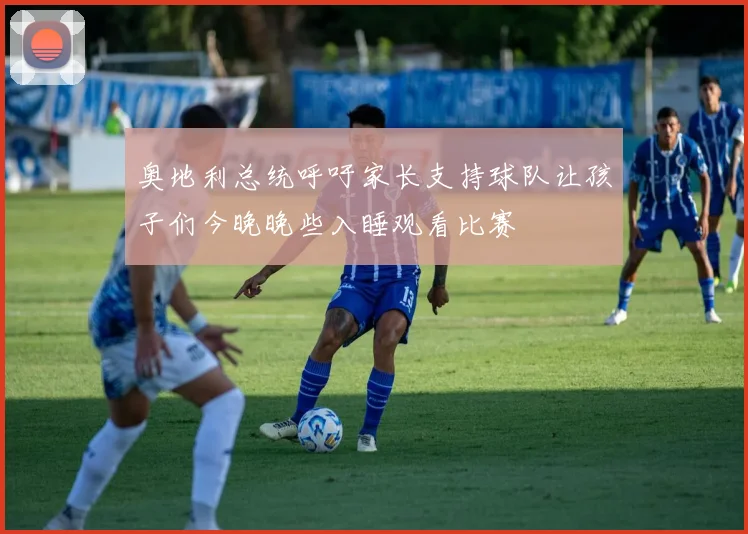 奥地利总统呼吁家长支持球队让孩子们今晚晚些入睡观看比赛
