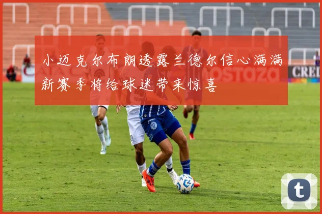 小迈克尔布朗透露兰德尔信心满满新赛季将给球迷带来惊喜