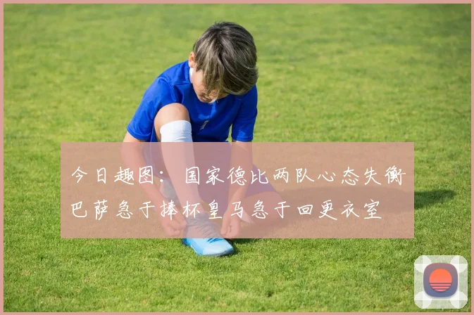 今日趣图：国家德比两队心态失衡巴萨急于捧杯皇马急于回更衣室