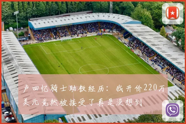 卢回忆骑士助教经历：我开价220万美元竟然被接受了真是没想到