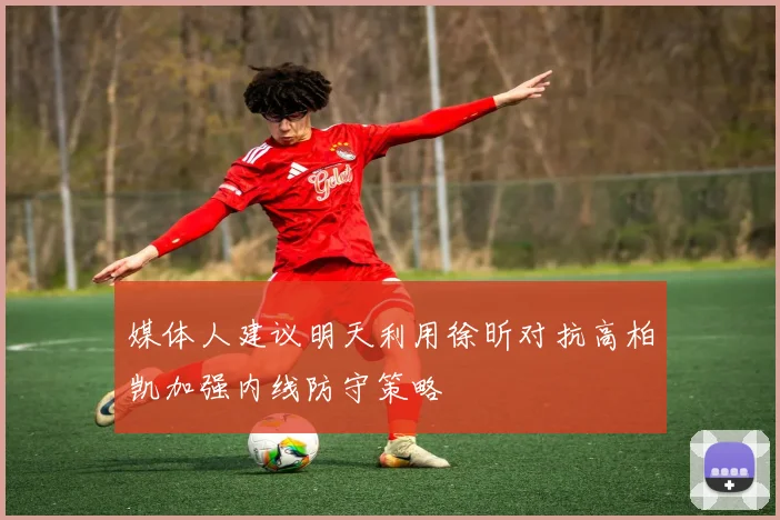 媒体人建议明天利用徐昕对抗高柏凯加强内线防守策略