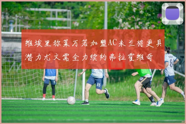 维埃里称莱万若加盟AC米兰将更具潜力尤文需全力续约弗拉霍维奇