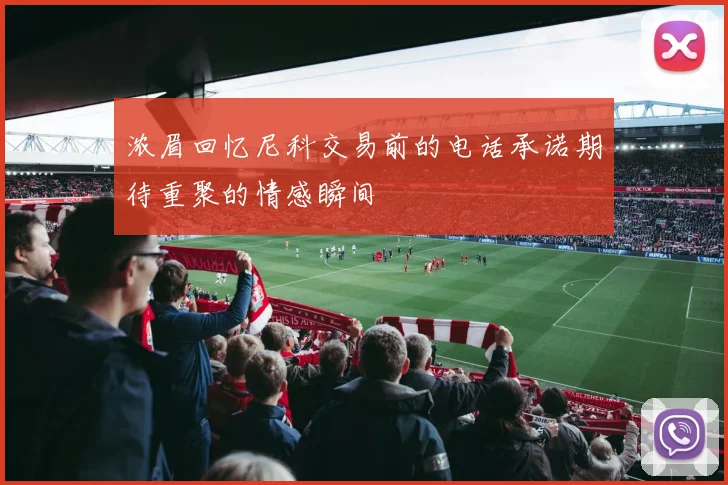 浓眉回忆尼科交易前的电话承诺期待重聚的情感瞬间