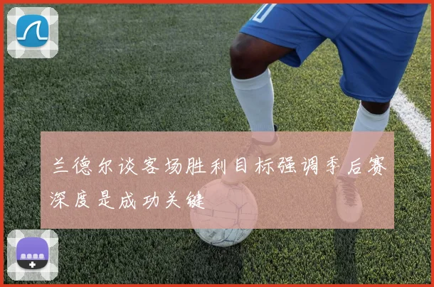 兰德尔谈客场胜利目标强调季后赛深度是成功关键