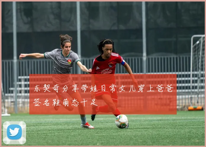 东契奇分享带娃日常女儿穿上爸爸签名鞋萌态十足