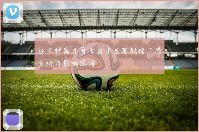 杜兰特离开勇士后季后赛战绩下滑分析与影响探讨