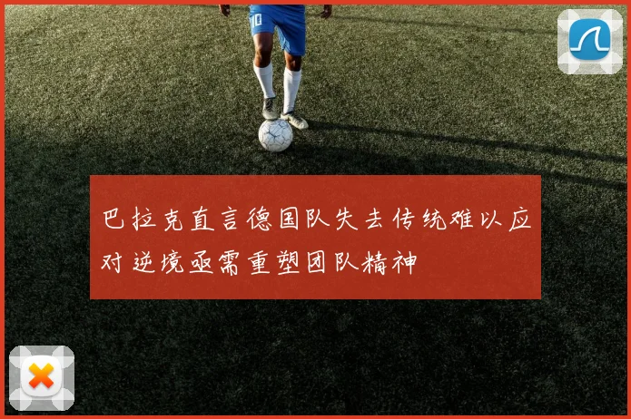 巴拉克直言德国队失去传统难以应对逆境亟需重塑团队精神