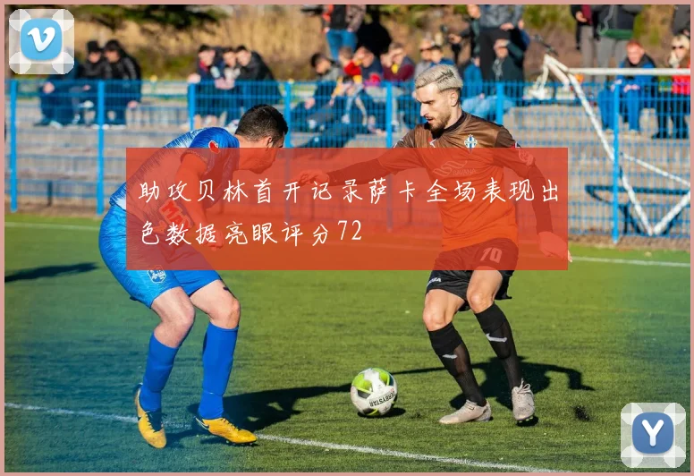 助攻贝林首开记录萨卡全场表现出色数据亮眼评分72