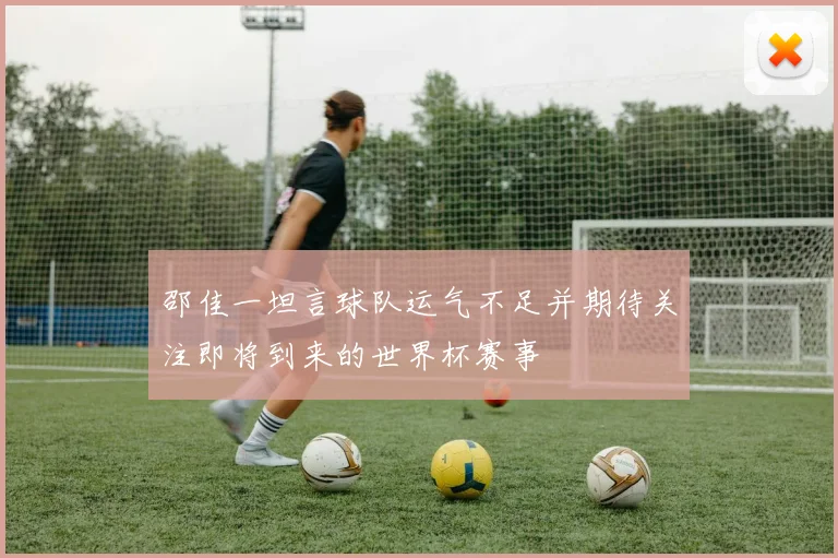 邵佳一坦言球队运气不足并期待关注即将到来的世界杯赛事