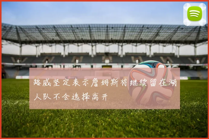 路威坚定表示詹姆斯将继续留在湖人队不会选择离开