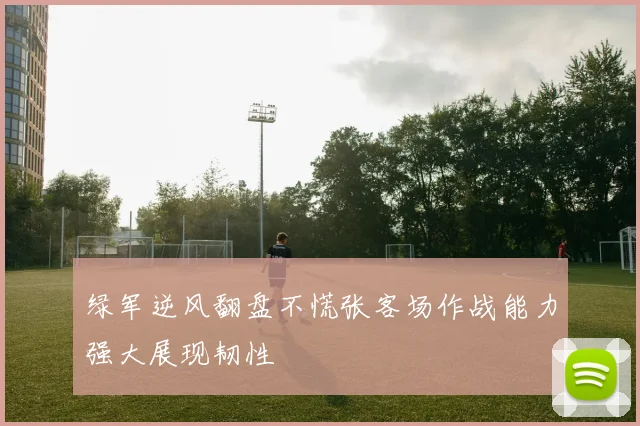 绿军逆风翻盘不慌张客场作战能力强大展现韧性
