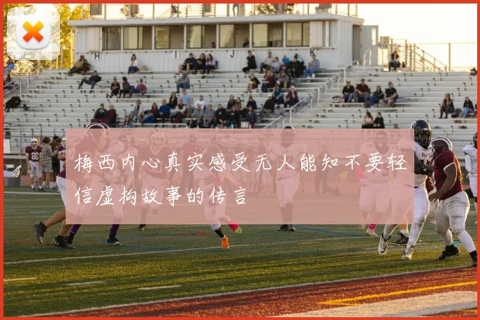 梅西内心真实感受无人能知不要轻信虚构故事的传言