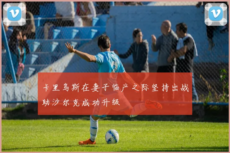 卡里乌斯在妻子临产之际坚持出战助沙尔克成功升级