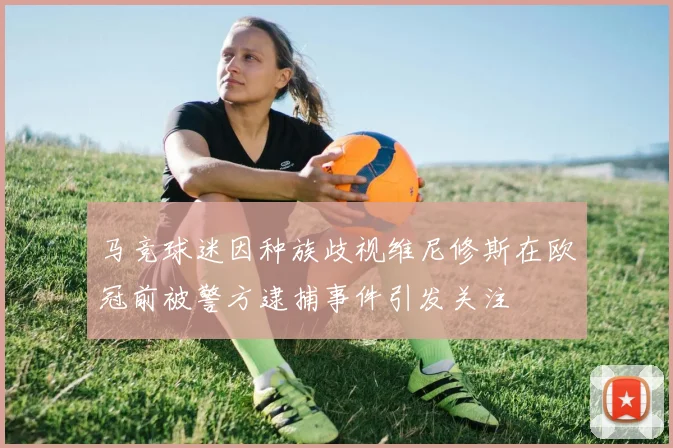 马竞球迷因种族歧视维尼修斯在欧冠前被警方逮捕事件引发关注