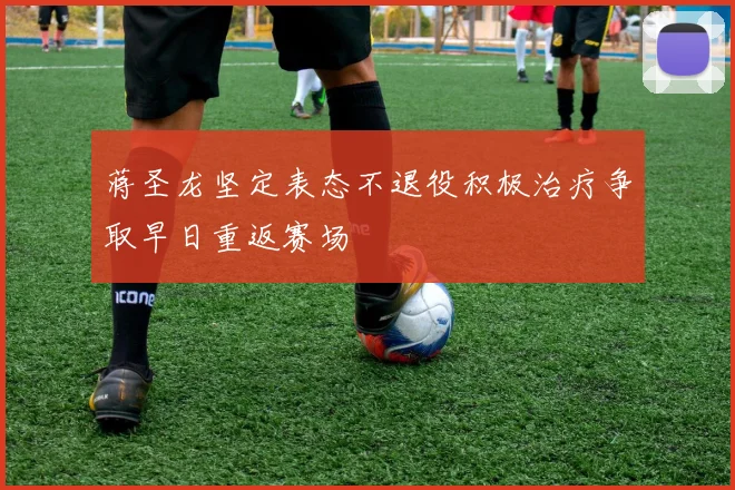 蒋圣龙坚定表态不退役积极治疗争取早日重返赛场