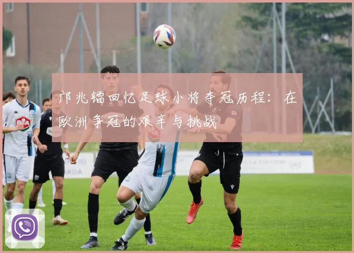 邝兆镭回忆足球小将夺冠历程：在欧洲争冠的艰辛与挑战