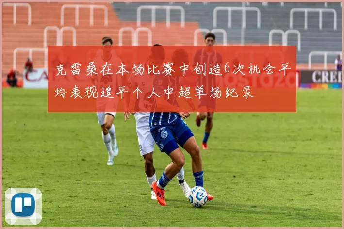 克雷桑在本场比赛中创造6次机会平均表现追平个人中超单场纪录