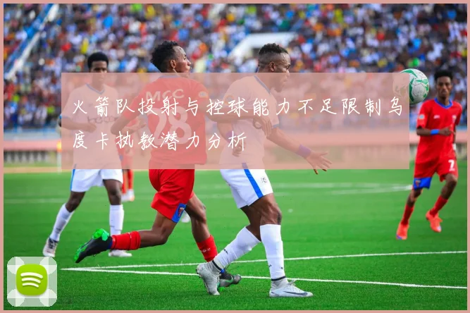 火箭队投射与控球能力不足限制乌度卡执教潜力分析