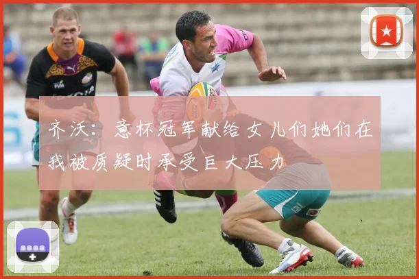 齐沃：意杯冠军献给女儿们她们在我被质疑时承受巨大压力