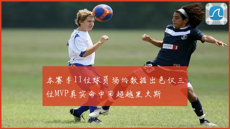 本赛季11位球员场均数据出色仅三位MVP真实命中率超越里夫斯