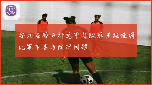 安切洛蒂分析意甲与欧冠差距强调比赛节奏与防守问题