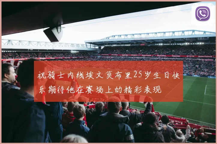 祝骑士内线埃文莫布里25岁生日快乐期待他在赛场上的精彩表现