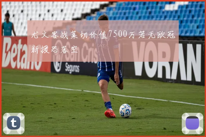 尤文客战莱切价值7500万若无欧冠新援恐落空