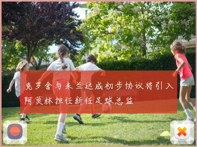 克罗舍与米兰达成初步协议将引入阿莫林担任新任足球总监
