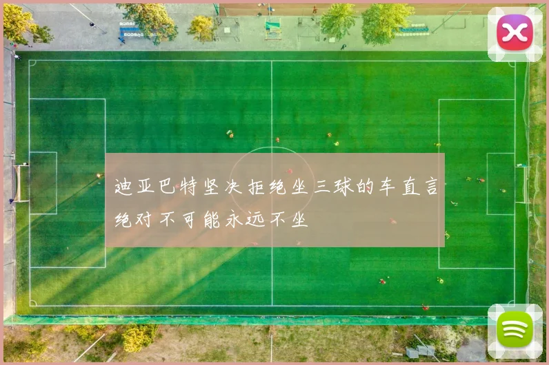 迪亚巴特坚决拒绝坐三球的车直言绝对不可能永远不坐