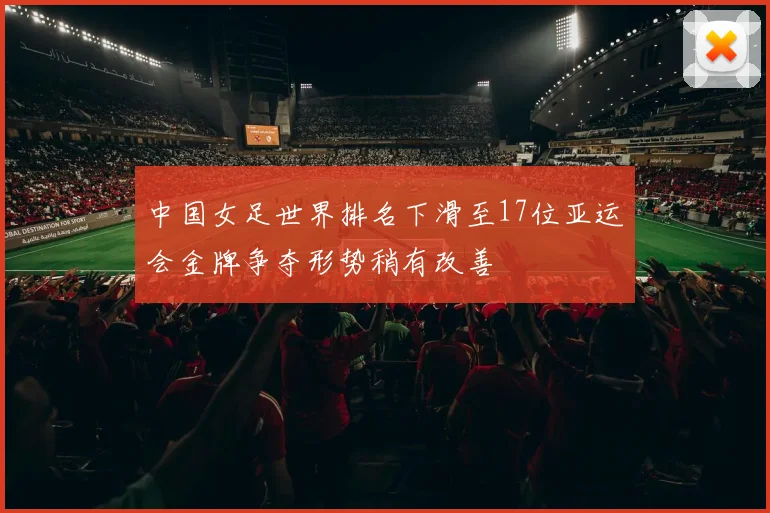 中国女足世界排名下滑至17位亚运会金牌争夺形势稍有改善