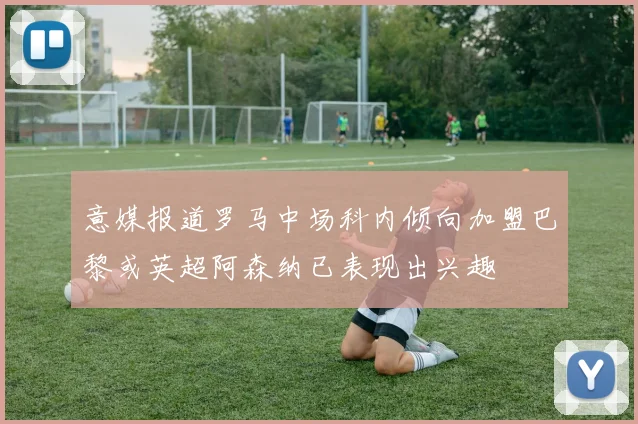 意媒报道罗马中场科内倾向加盟巴黎或英超阿森纳已表现出兴趣