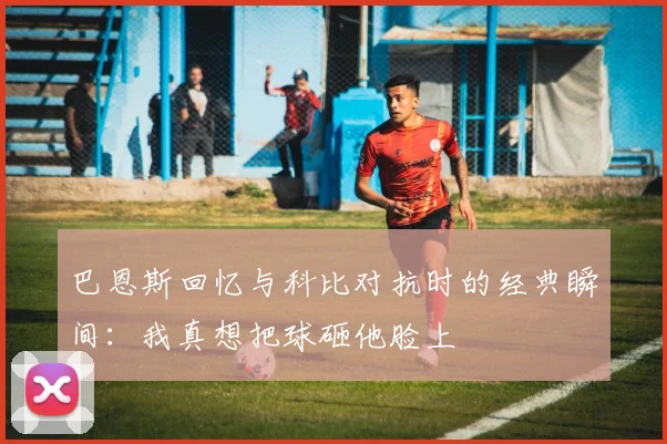 巴恩斯回忆与科比对抗时的经典瞬间：我真想把球砸他脸上