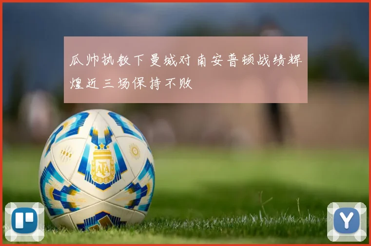 瓜帅执教下曼城对南安普顿战绩辉煌近三场保持不败