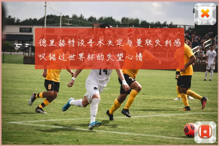 德里赫特谈手术决定与曼联失利感叹错过世界杯的失望心情