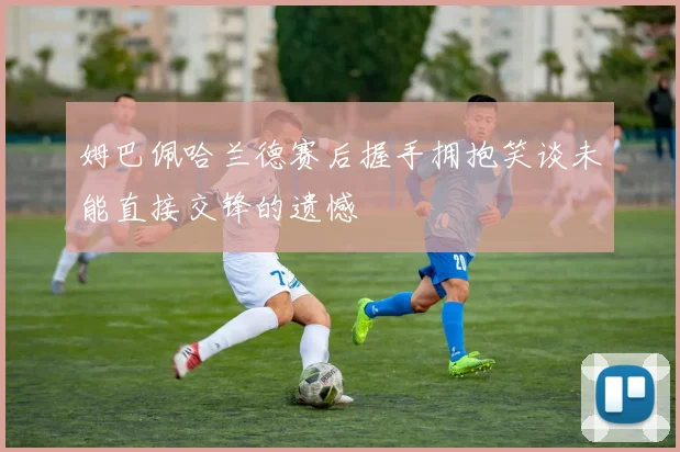 姆巴佩哈兰德赛后握手拥抱笑谈未能直接交锋的遗憾