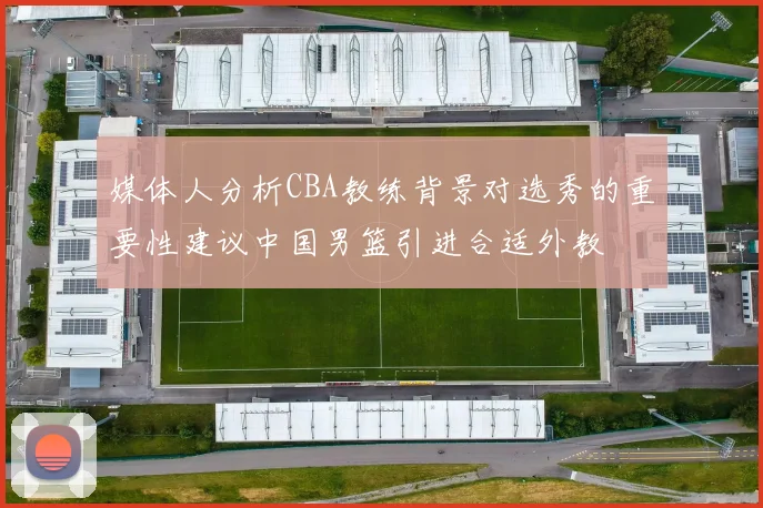 媒体人分析CBA教练背景对选秀的重要性建议中国男篮引进合适外教